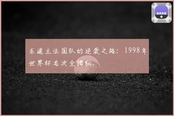 东道主法国队的逆袭之路:1998年世界杯名次全揭秘。