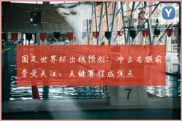 国足世界杯出线预测:冲击名额前景受关注,关键赛程成焦点