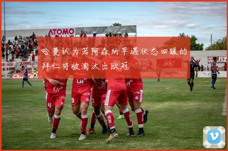 哈曼认为若阿森纳早遇状态回暖的拜仁将被淘汰出欧冠