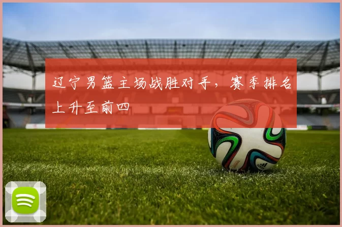 辽宁男篮主场战胜对手，赛季排名上升至前四