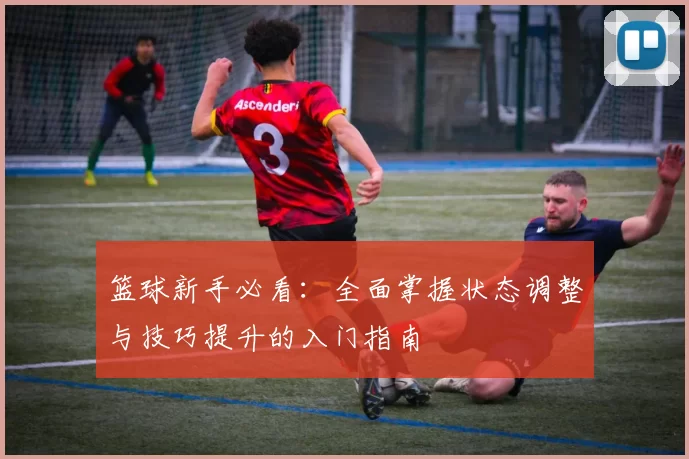 篮球新手必看:全面掌握状态调整与技巧提升的入门指南