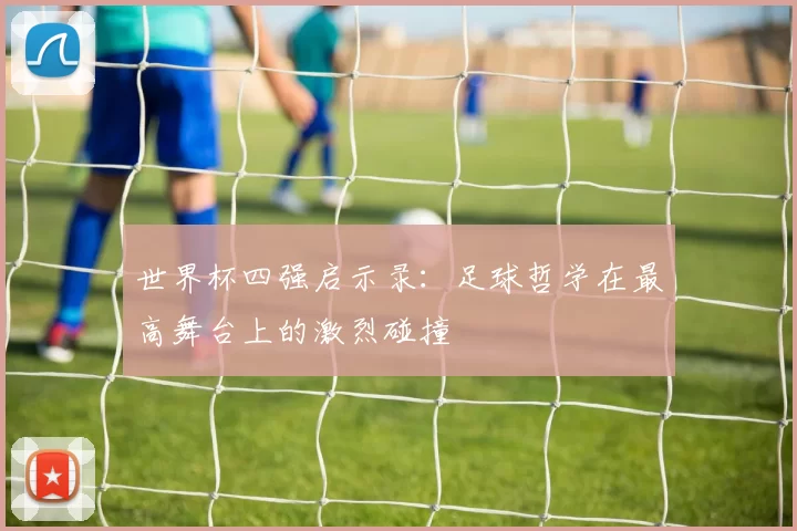 世界杯四强启示录：足球哲学在最高舞台上的激烈碰撞