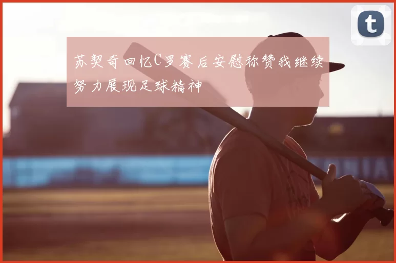 苏契奇回忆C罗赛后安慰称赞我继续努力展现足球精神