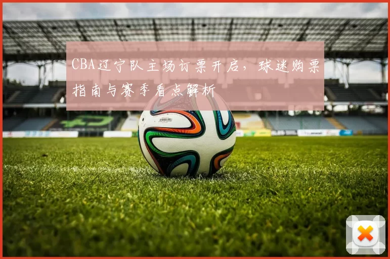 CBA辽宁队主场订票开启，球迷购票指南与赛季看点解析