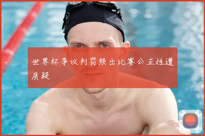 世界杯争议判罚频出比赛公正性遭质疑