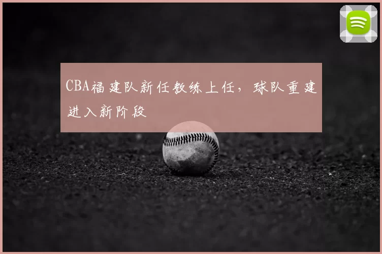 CBA福建队新任教练上任，球队重建进入新阶段