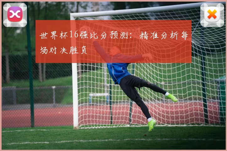 世界杯16强比分预测:精准分析每场对决胜负