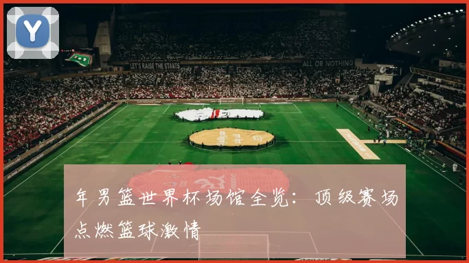 年男篮世界杯场馆全览:顶级赛场点燃篮球激情