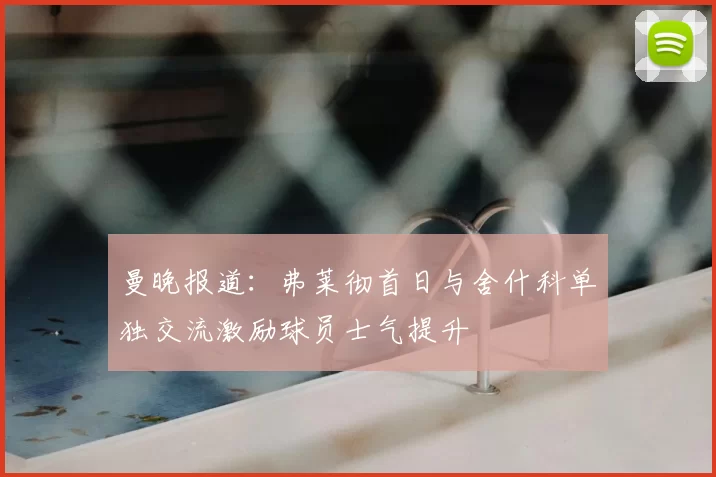 曼晚报道:弗莱彻首日与舍什科单独交流激励球员士气提升