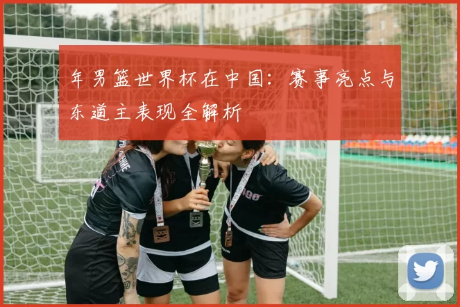 年男篮世界杯在中国:赛事亮点与东道主表现全解析
