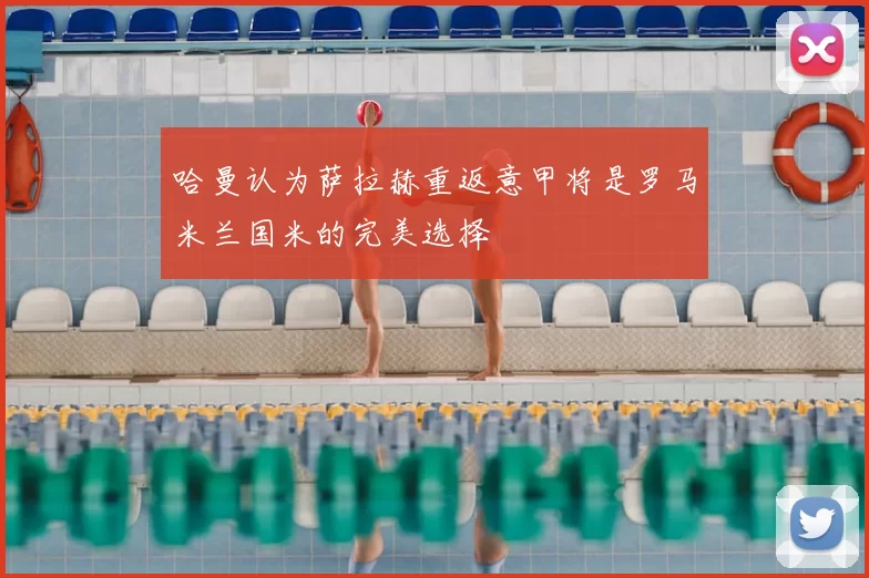 哈曼认为萨拉赫重返意甲将是罗马米兰国米的完美选择
