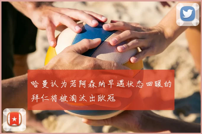 哈曼认为若阿森纳早遇状态回暖的拜仁将被淘汰出欧冠