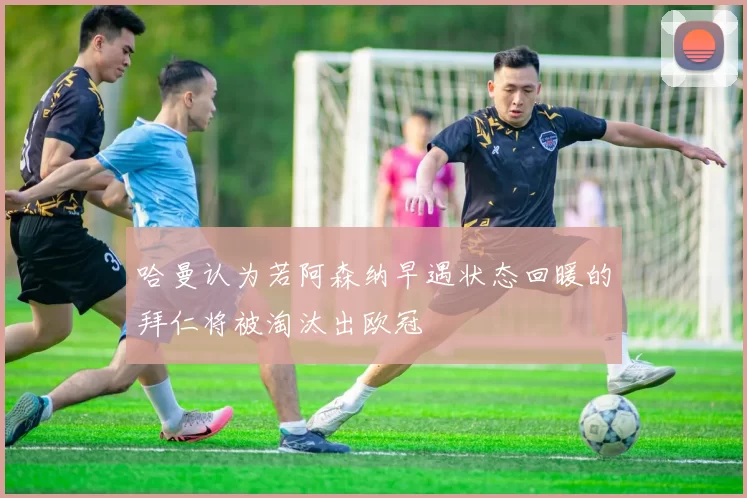 哈曼认为若阿森纳早遇状态回暖的拜仁将被淘汰出欧冠
