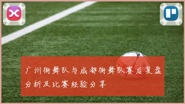 广州街舞队与成都街舞队赛后复盘分析及比赛经验分享