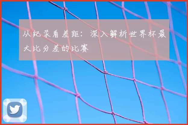 从纪录看差距：深入解析世界杯最大比分差的比赛