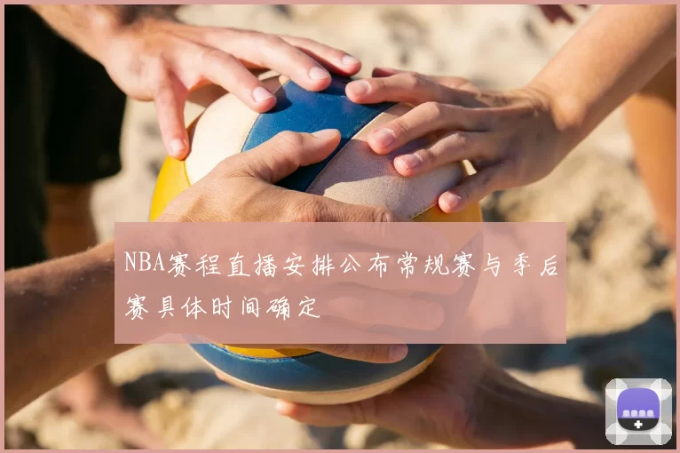 NBA赛程直播安排公布常规赛与季后赛具体时间确定