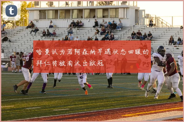 哈曼认为若阿森纳早遇状态回暖的拜仁将被淘汰出欧冠