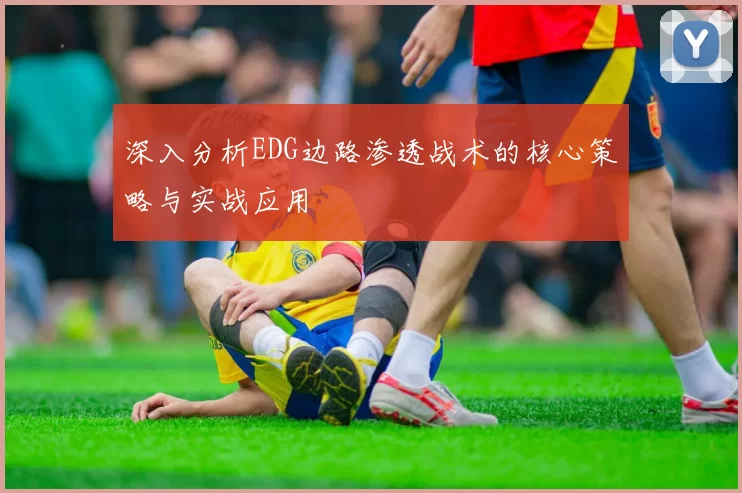 深入分析EDG边路渗透战术的核心策略与实战应用