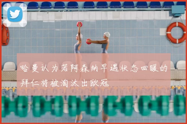 哈曼认为若阿森纳早遇状态回暖的拜仁将被淘汰出欧冠