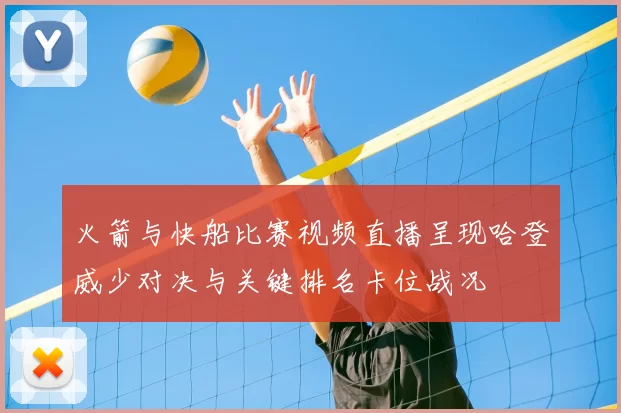 火箭与快船比赛视频直播呈现哈登威少对决与关键排名卡位战况