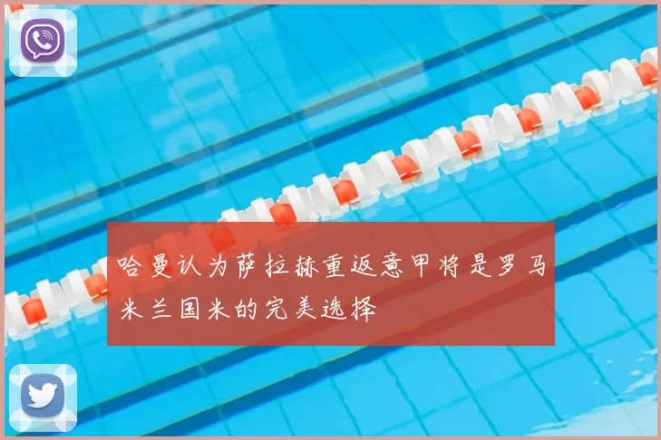 哈曼认为萨拉赫重返意甲将是罗马米兰国米的完美选择