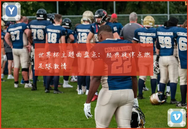 世界杯主题曲盘点:经典旋律点燃足球激情