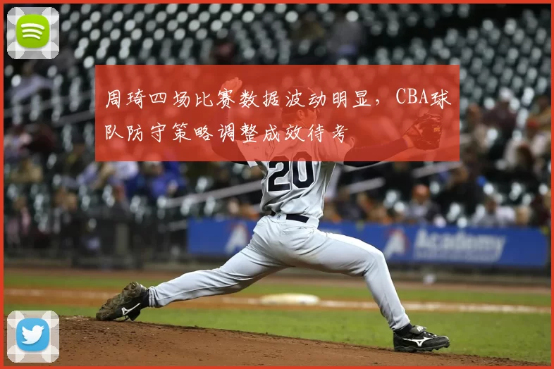 周琦四场比赛数据波动明显,CBA球队防守策略调整成效待考