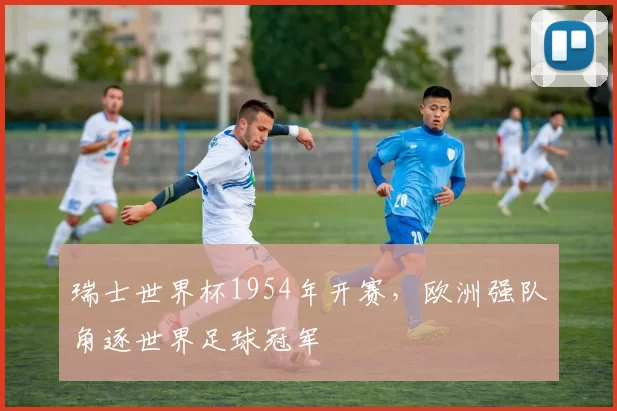 瑞士世界杯1954年开赛,欧洲强队角逐世界足球冠军