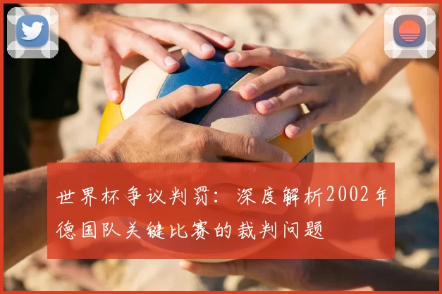 世界杯争议判罚:深度解析2002年德国队关键比赛的裁判问题