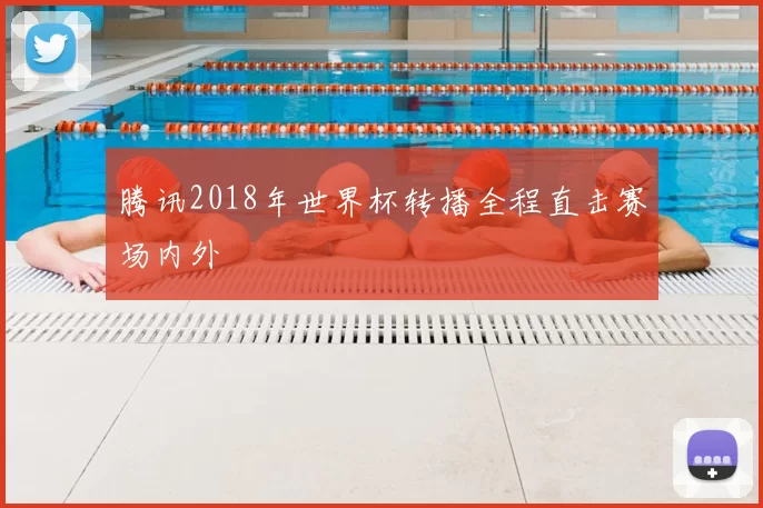 腾讯2018年世界杯转播全程直击赛场内外