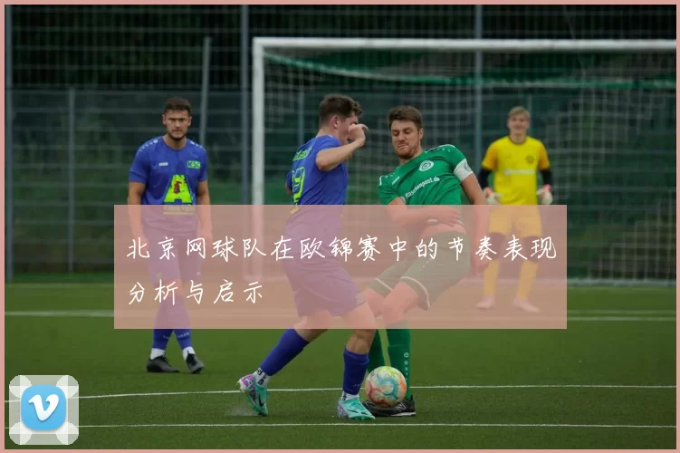 北京网球队在欧锦赛中的节奏表现分析与启示