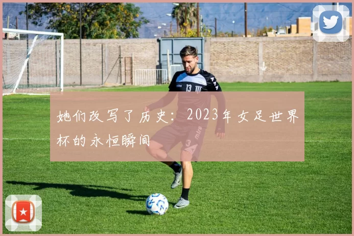 她们改写了历史:2023年女足世界杯的永恒瞬间