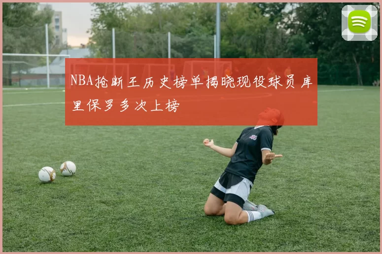 NBA抢断王历史榜单揭晓现役球员库里保罗多次上榜