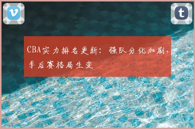 CBA实力排名更新：强队分化加剧，季后赛格局生变