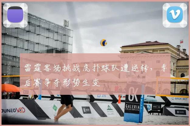 雷霆客场挑战虎扑球队遭逆转,季后赛争夺形势生变