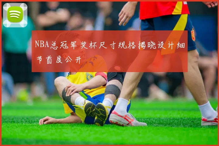 NBA总冠军奖杯尺寸规格揭晓设计细节首度公开