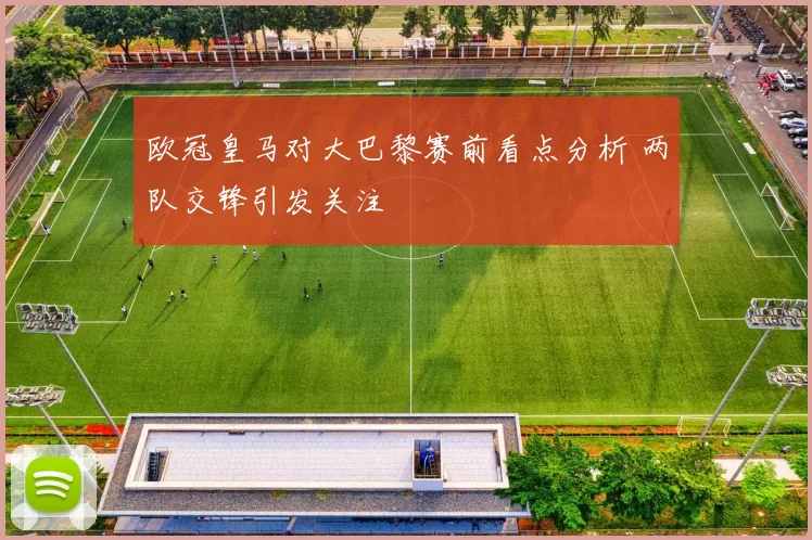 欧冠皇马对大巴黎赛前看点分析 两队交锋引发关注