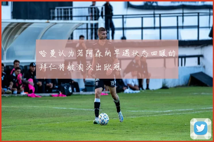 哈曼认为若阿森纳早遇状态回暖的拜仁将被淘汰出欧冠