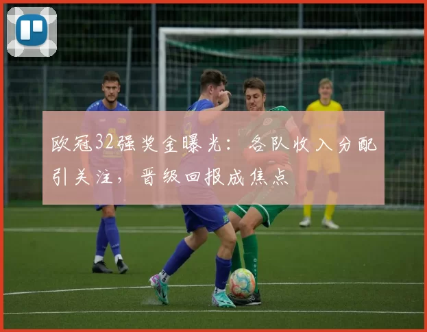 欧冠32强奖金曝光：各队收入分配引关注，晋级回报成焦点
