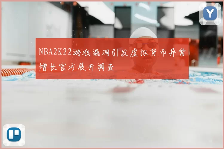 NBA2K22游戏漏洞引发虚拟货币异常增长官方展开调查