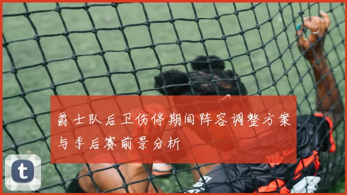 爵士队后卫伤停期间阵容调整方案与季后赛前景分析