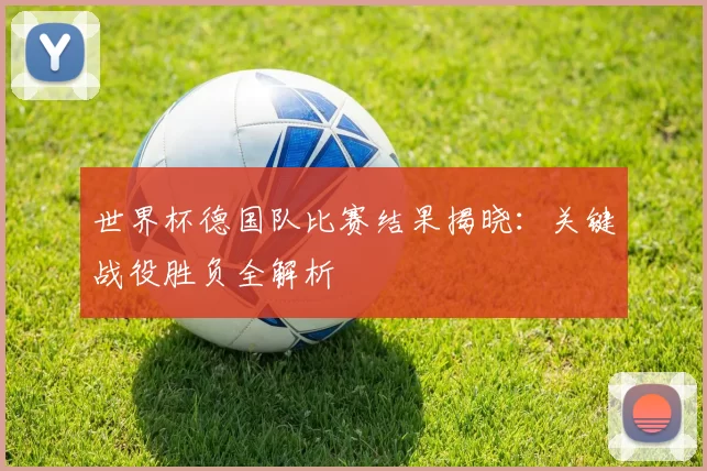 世界杯德国队比赛结果揭晓:关键战役胜负全解析