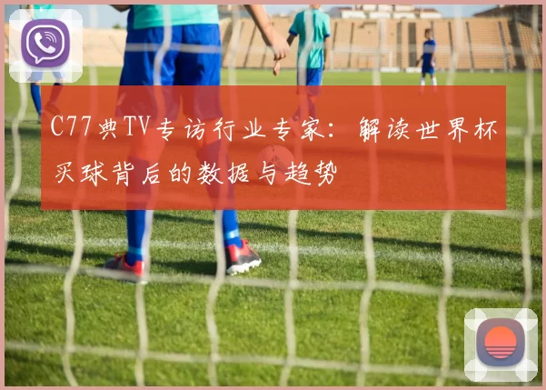 C77典TV专访行业专家：解读世界杯买球背后的数据与趋势