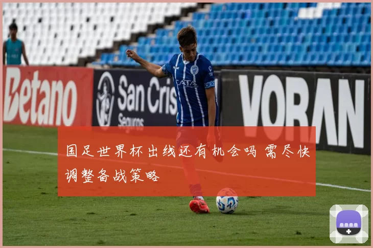 国足世界杯出线还有机会吗 需尽快调整备战策略