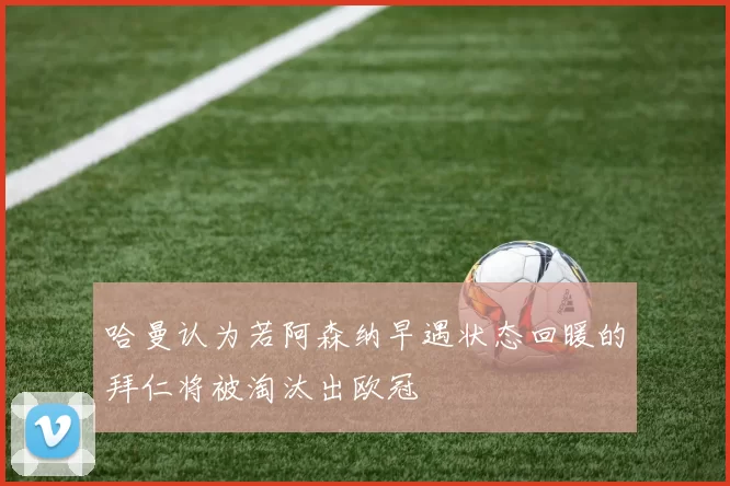 哈曼认为若阿森纳早遇状态回暖的拜仁将被淘汰出欧冠