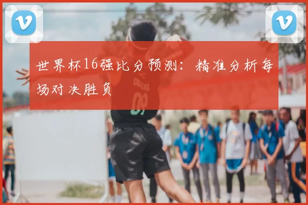 世界杯16强比分预测:精准分析每场对决胜负