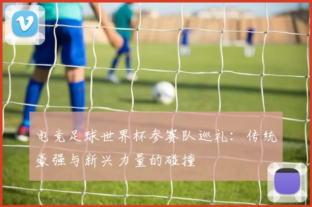 电竞足球世界杯参赛队巡礼:传统豪强与新兴力量的碰撞