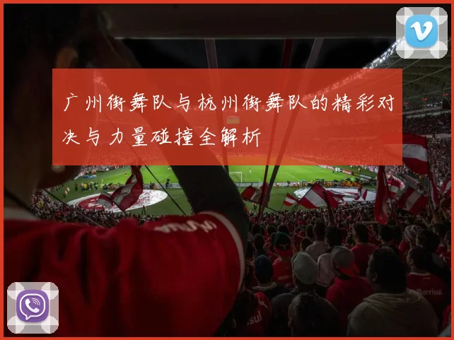 广州街舞队与杭州街舞队的精彩对决与力量碰撞全解析