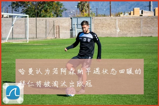 哈曼认为若阿森纳早遇状态回暖的拜仁将被淘汰出欧冠