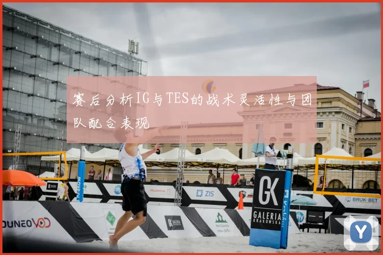赛后分析IG与TES的战术灵活性与团队配合表现